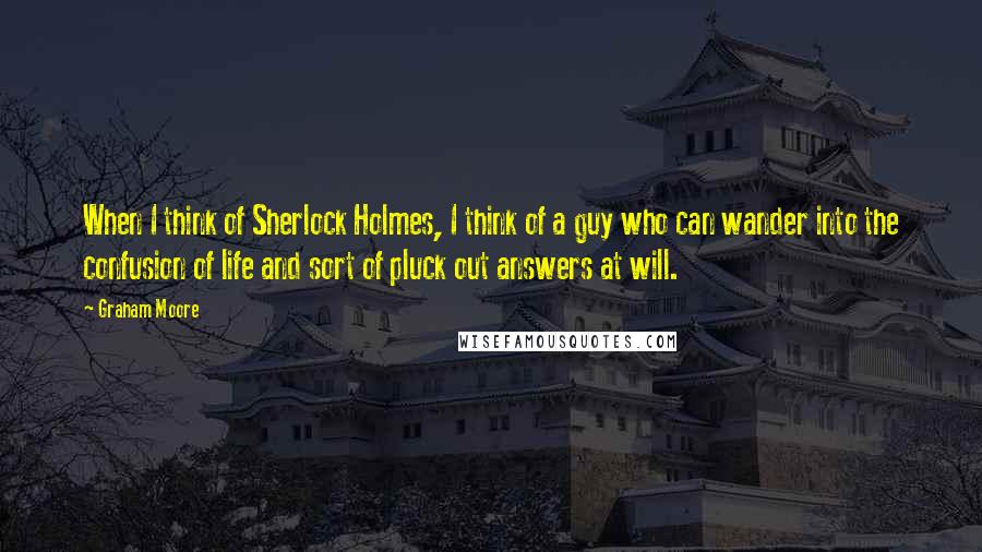 Graham Moore Quotes: When I think of Sherlock Holmes, I think of a guy who can wander into the confusion of life and sort of pluck out answers at will.