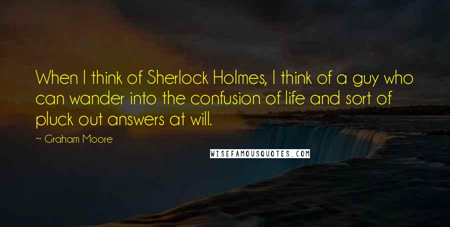 Graham Moore Quotes: When I think of Sherlock Holmes, I think of a guy who can wander into the confusion of life and sort of pluck out answers at will.