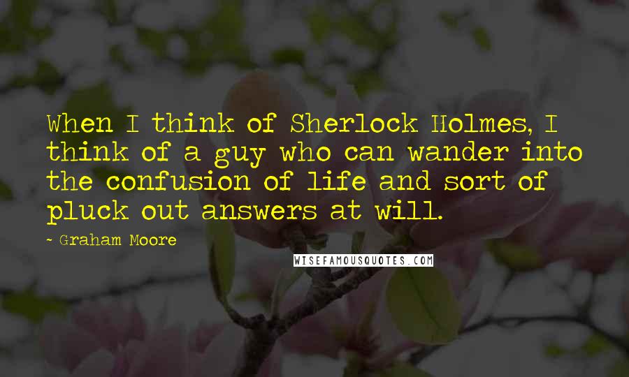 Graham Moore Quotes: When I think of Sherlock Holmes, I think of a guy who can wander into the confusion of life and sort of pluck out answers at will.