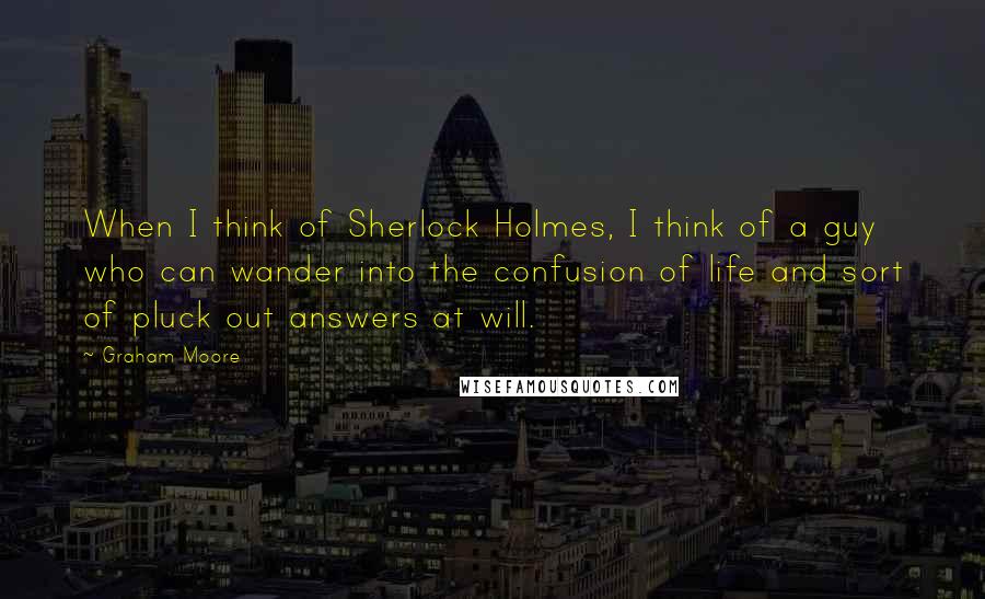 Graham Moore Quotes: When I think of Sherlock Holmes, I think of a guy who can wander into the confusion of life and sort of pluck out answers at will.