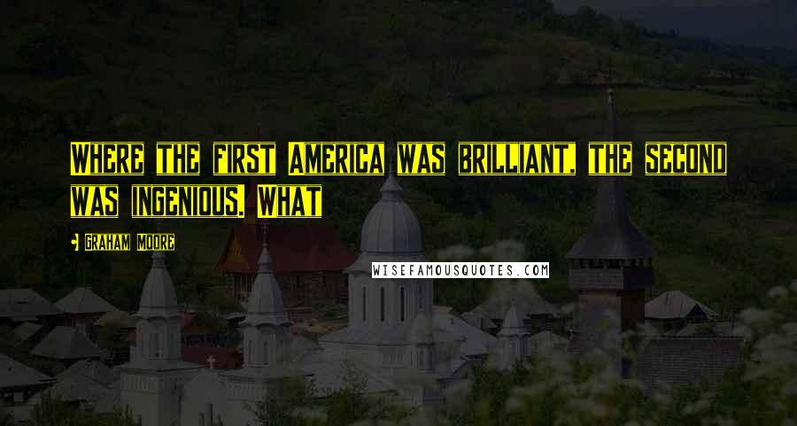 Graham Moore Quotes: Where the first America was brilliant, the second was ingenious. What