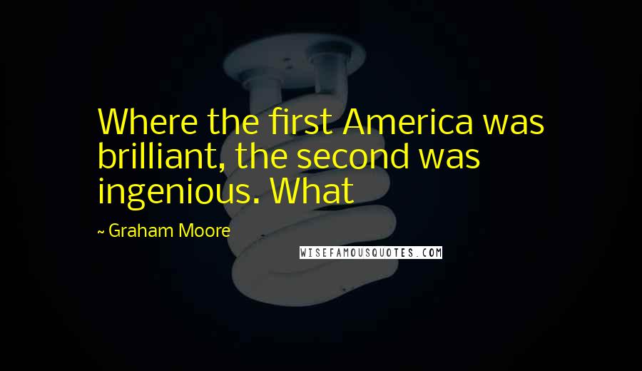 Graham Moore Quotes: Where the first America was brilliant, the second was ingenious. What