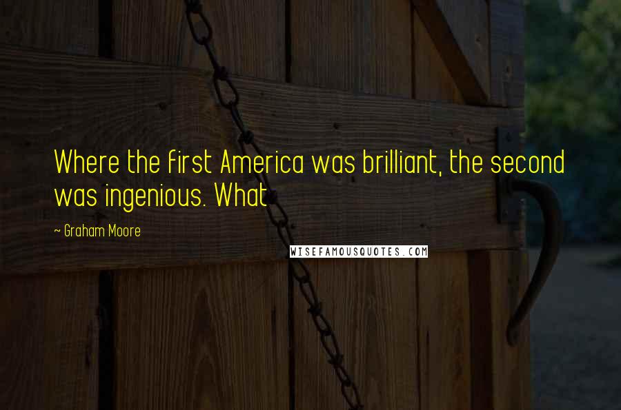 Graham Moore Quotes: Where the first America was brilliant, the second was ingenious. What