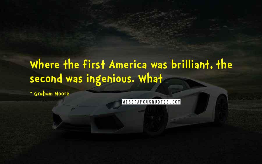 Graham Moore Quotes: Where the first America was brilliant, the second was ingenious. What