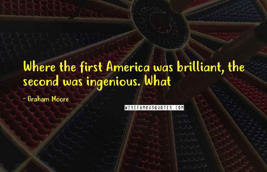 Graham Moore Quotes: Where the first America was brilliant, the second was ingenious. What