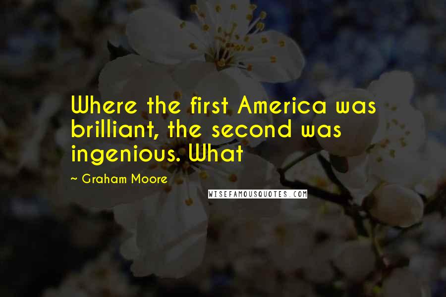 Graham Moore Quotes: Where the first America was brilliant, the second was ingenious. What