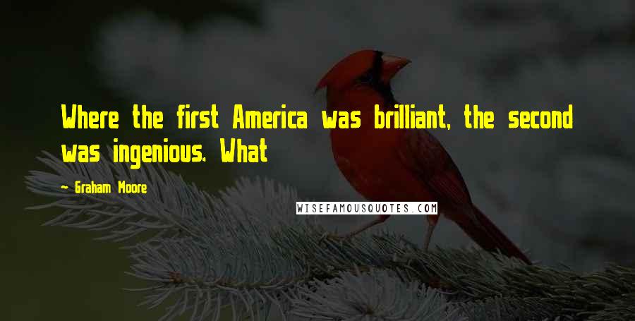 Graham Moore Quotes: Where the first America was brilliant, the second was ingenious. What