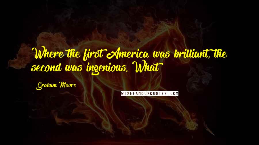 Graham Moore Quotes: Where the first America was brilliant, the second was ingenious. What