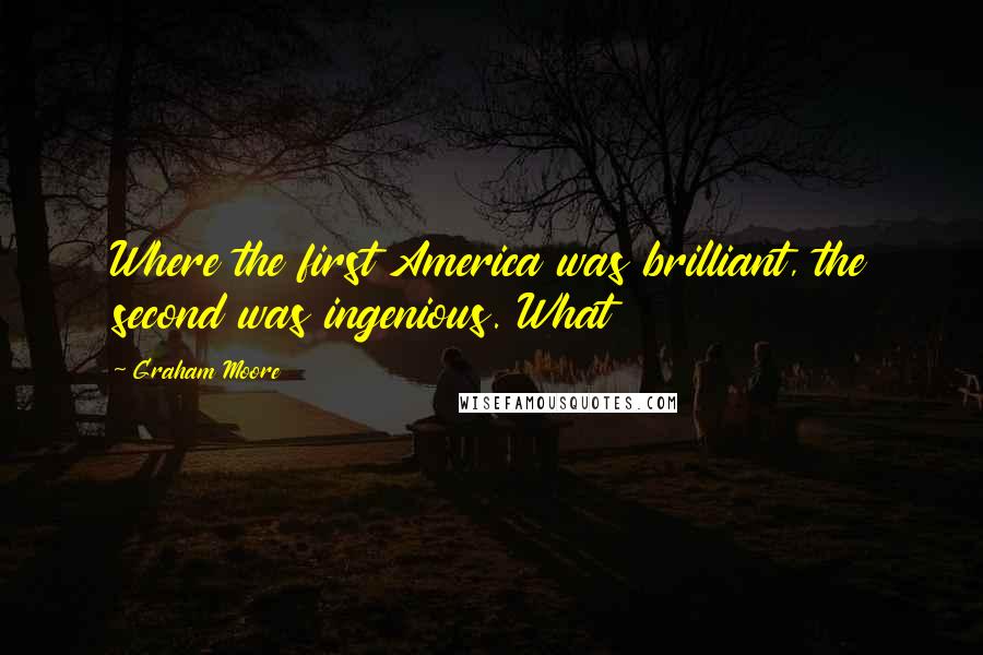 Graham Moore Quotes: Where the first America was brilliant, the second was ingenious. What