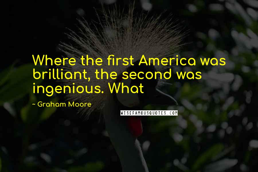 Graham Moore Quotes: Where the first America was brilliant, the second was ingenious. What