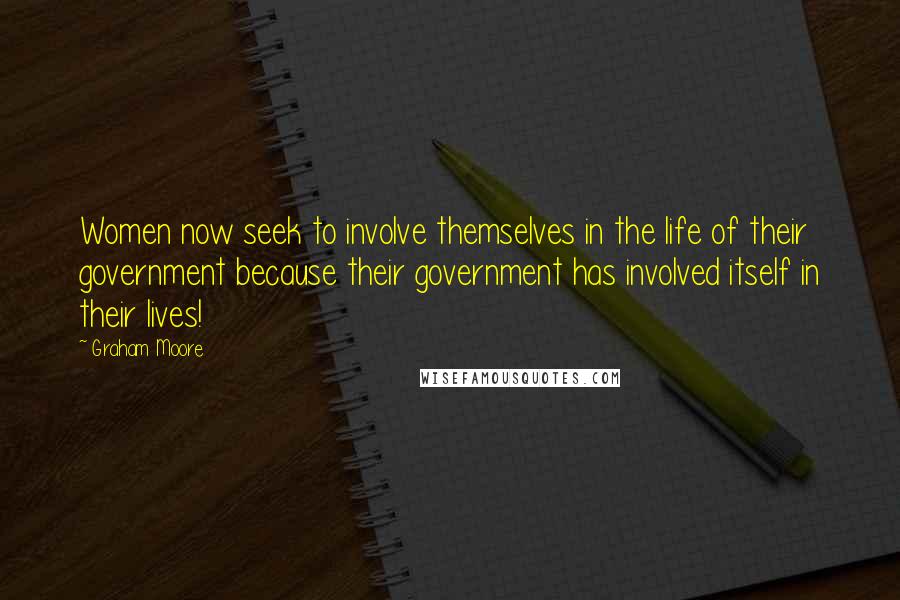 Graham Moore Quotes: Women now seek to involve themselves in the life of their government because their government has involved itself in their lives!