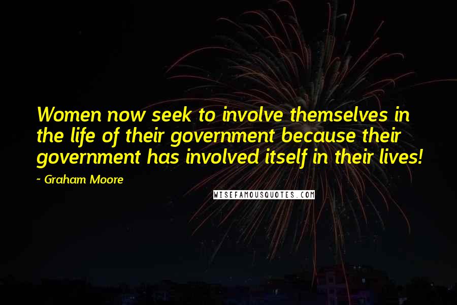 Graham Moore Quotes: Women now seek to involve themselves in the life of their government because their government has involved itself in their lives!