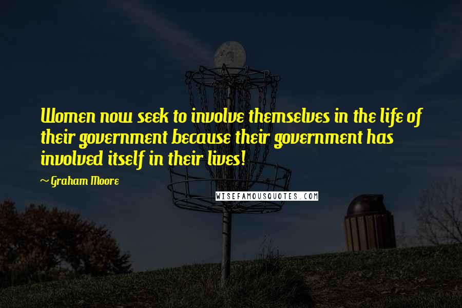 Graham Moore Quotes: Women now seek to involve themselves in the life of their government because their government has involved itself in their lives!