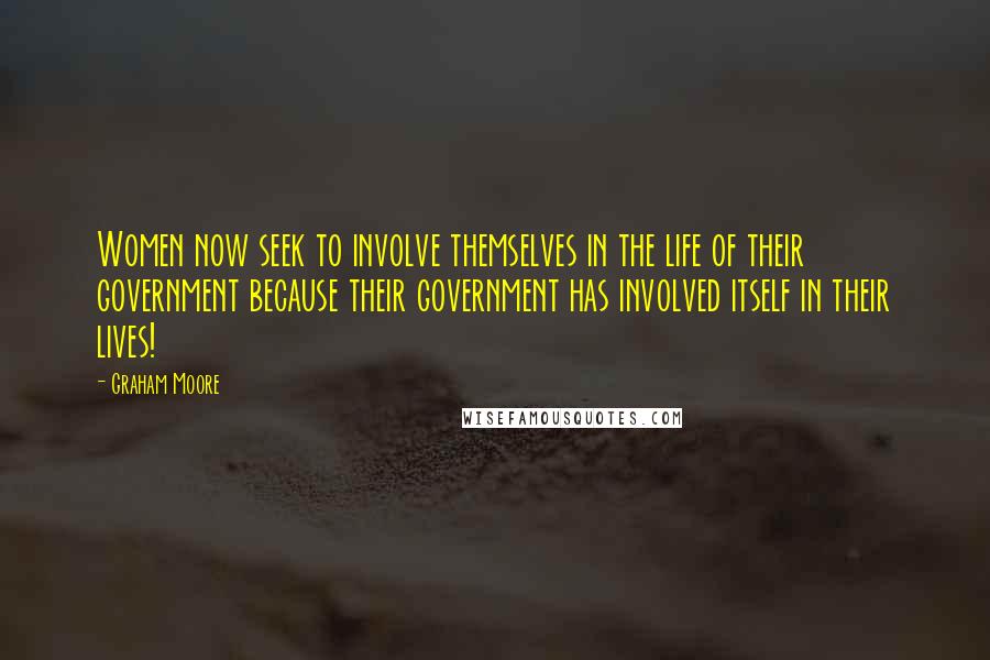 Graham Moore Quotes: Women now seek to involve themselves in the life of their government because their government has involved itself in their lives!