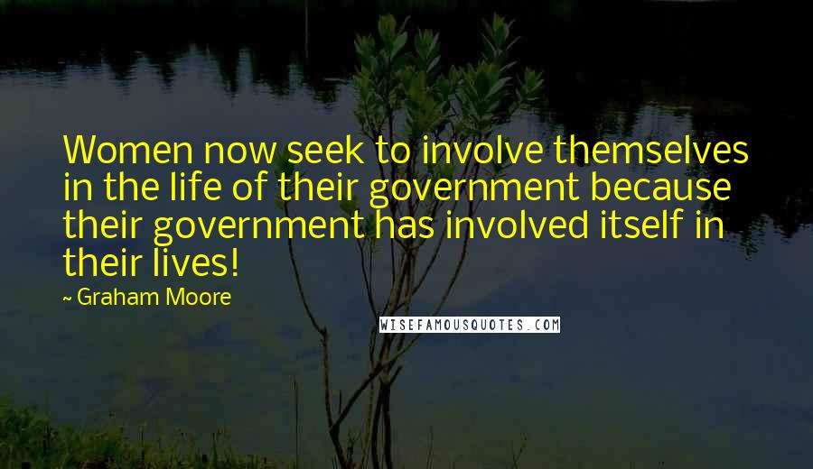 Graham Moore Quotes: Women now seek to involve themselves in the life of their government because their government has involved itself in their lives!
