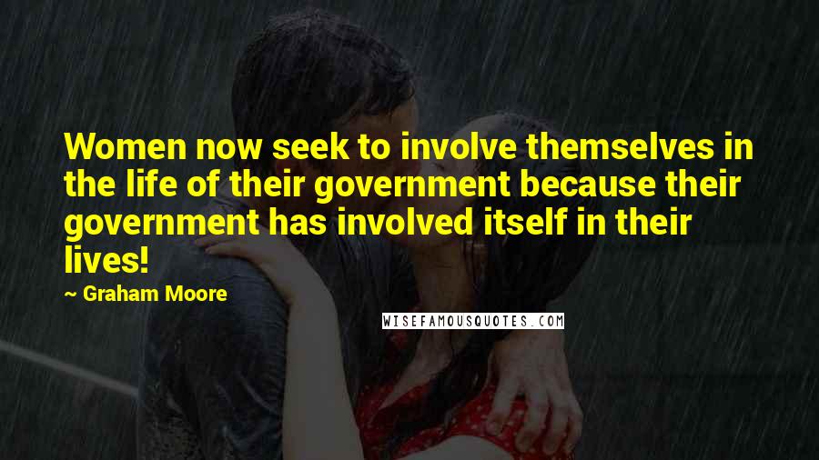 Graham Moore Quotes: Women now seek to involve themselves in the life of their government because their government has involved itself in their lives!