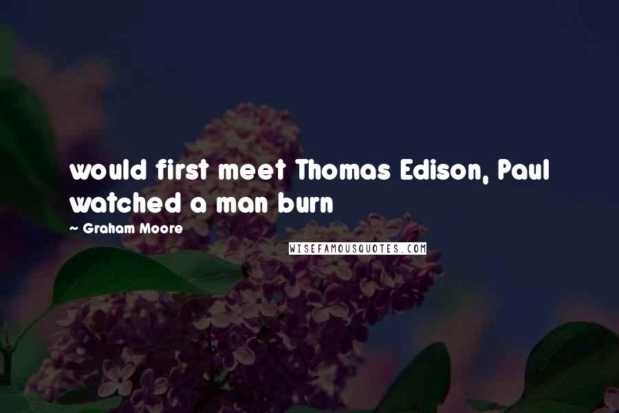 Graham Moore Quotes: would first meet Thomas Edison, Paul watched a man burn