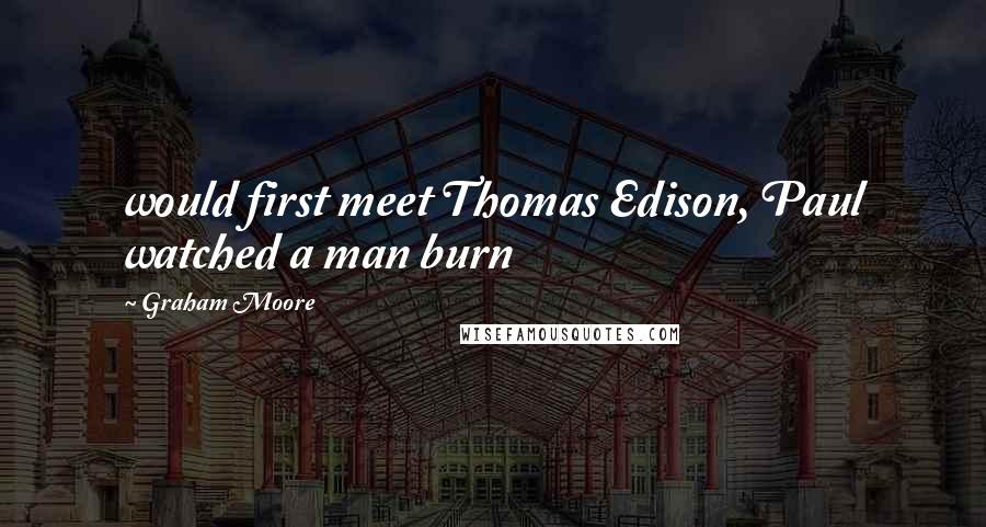 Graham Moore Quotes: would first meet Thomas Edison, Paul watched a man burn