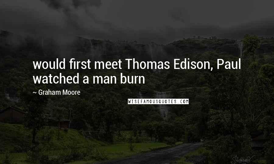 Graham Moore Quotes: would first meet Thomas Edison, Paul watched a man burn