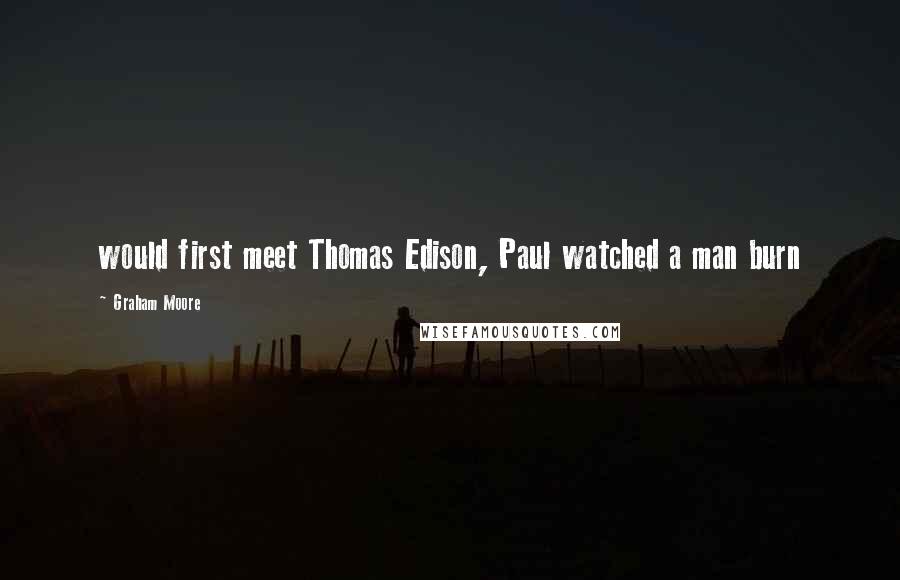 Graham Moore Quotes: would first meet Thomas Edison, Paul watched a man burn