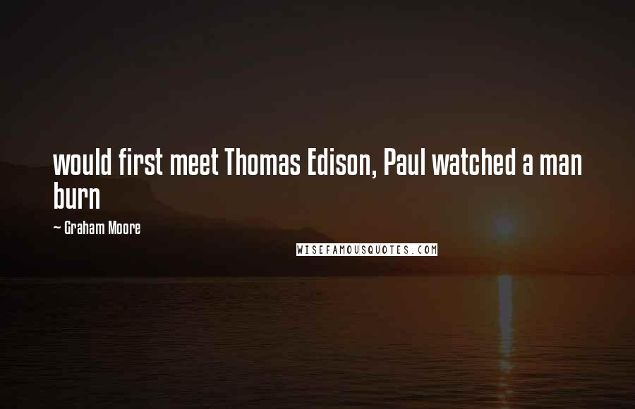 Graham Moore Quotes: would first meet Thomas Edison, Paul watched a man burn
