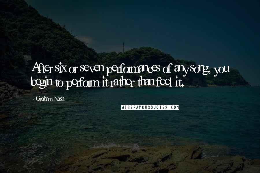Graham Nash Quotes: After six or seven performances of any song, you begin to perform it rather than feel it.