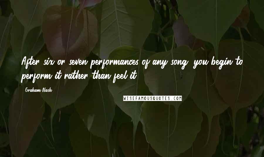 Graham Nash Quotes: After six or seven performances of any song, you begin to perform it rather than feel it.