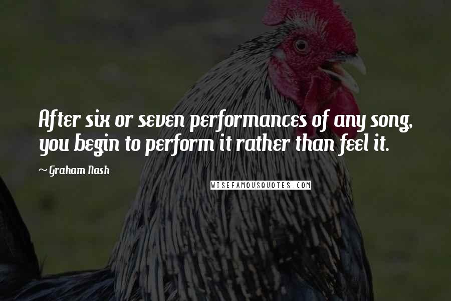 Graham Nash Quotes: After six or seven performances of any song, you begin to perform it rather than feel it.