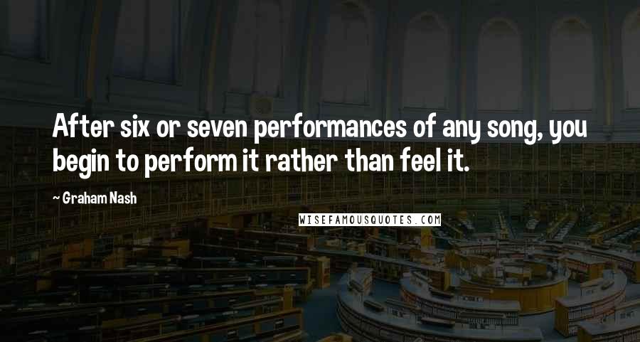 Graham Nash Quotes: After six or seven performances of any song, you begin to perform it rather than feel it.