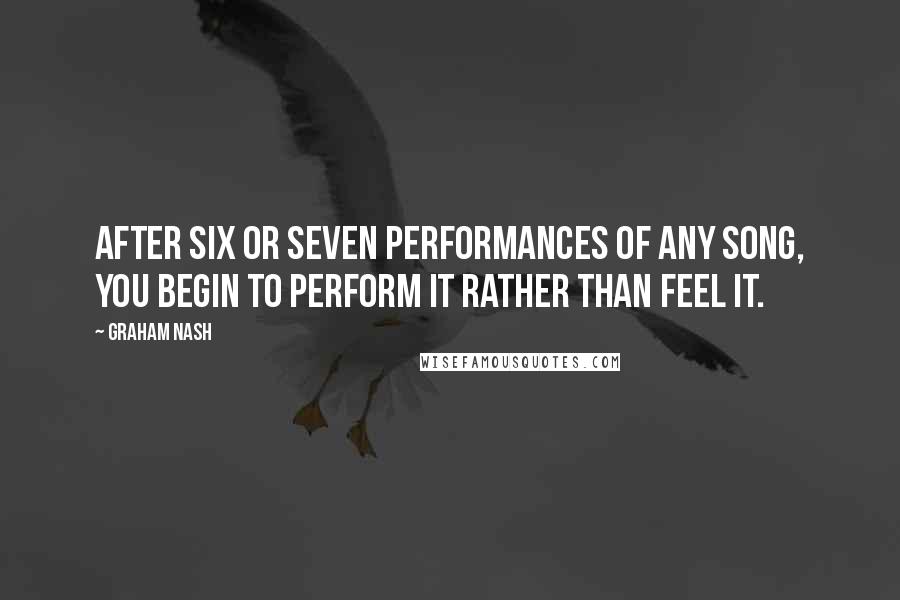 Graham Nash Quotes: After six or seven performances of any song, you begin to perform it rather than feel it.