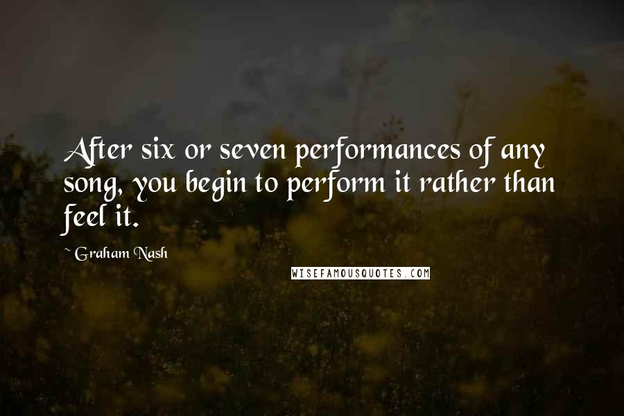 Graham Nash Quotes: After six or seven performances of any song, you begin to perform it rather than feel it.
