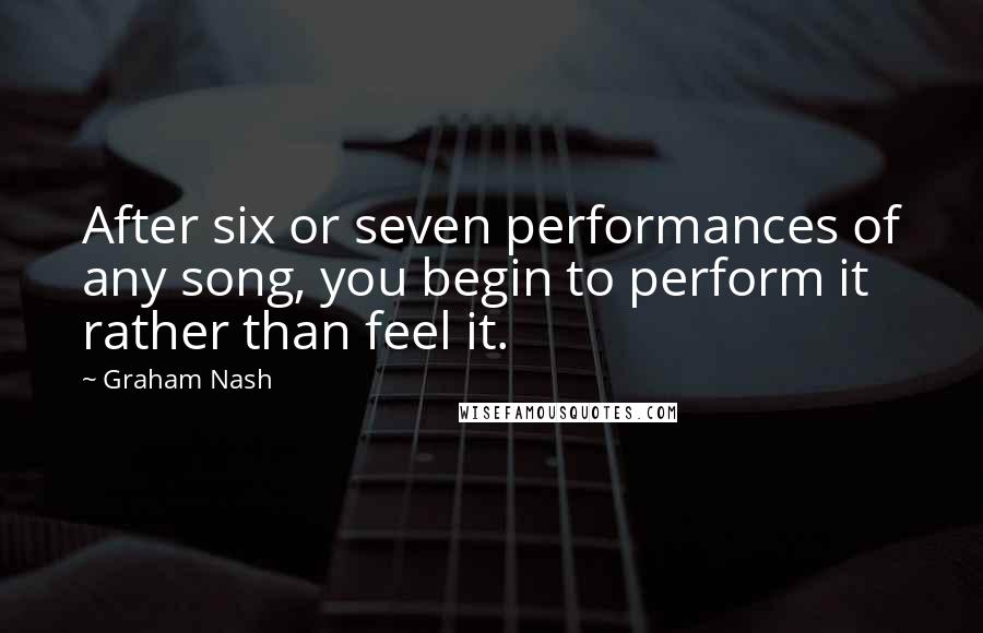 Graham Nash Quotes: After six or seven performances of any song, you begin to perform it rather than feel it.
