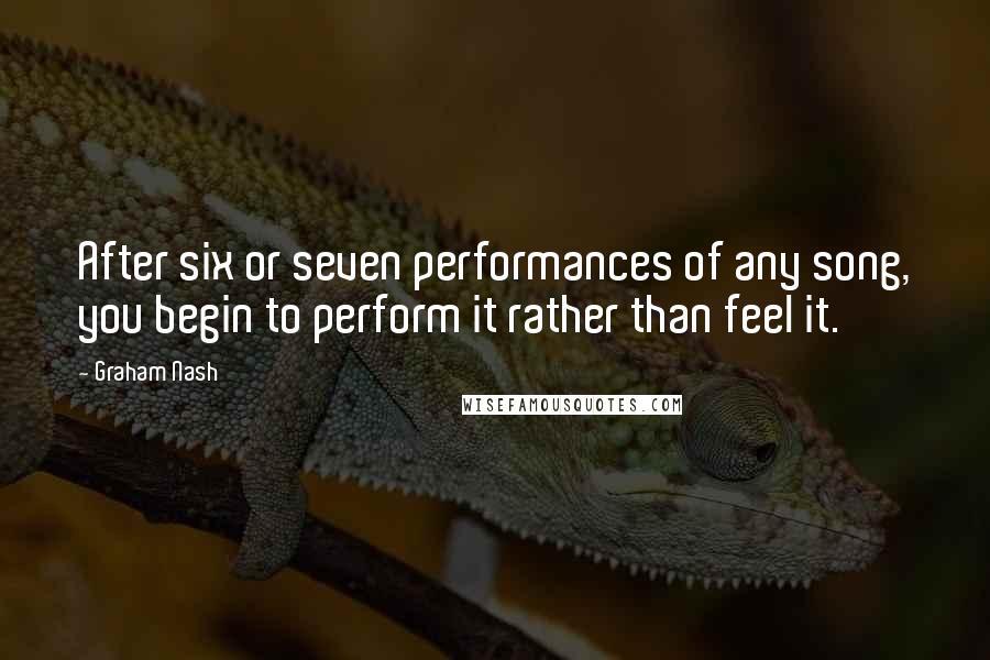 Graham Nash Quotes: After six or seven performances of any song, you begin to perform it rather than feel it.