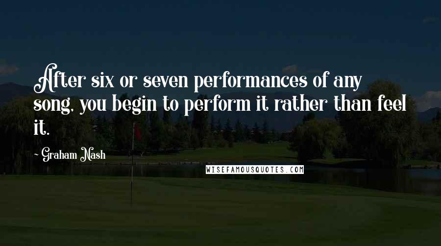 Graham Nash Quotes: After six or seven performances of any song, you begin to perform it rather than feel it.