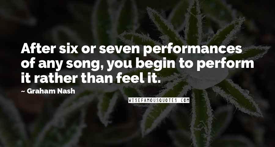 Graham Nash Quotes: After six or seven performances of any song, you begin to perform it rather than feel it.