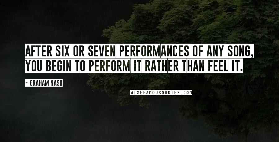 Graham Nash Quotes: After six or seven performances of any song, you begin to perform it rather than feel it.