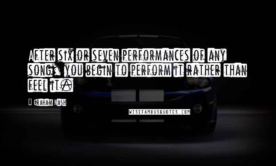 Graham Nash Quotes: After six or seven performances of any song, you begin to perform it rather than feel it.