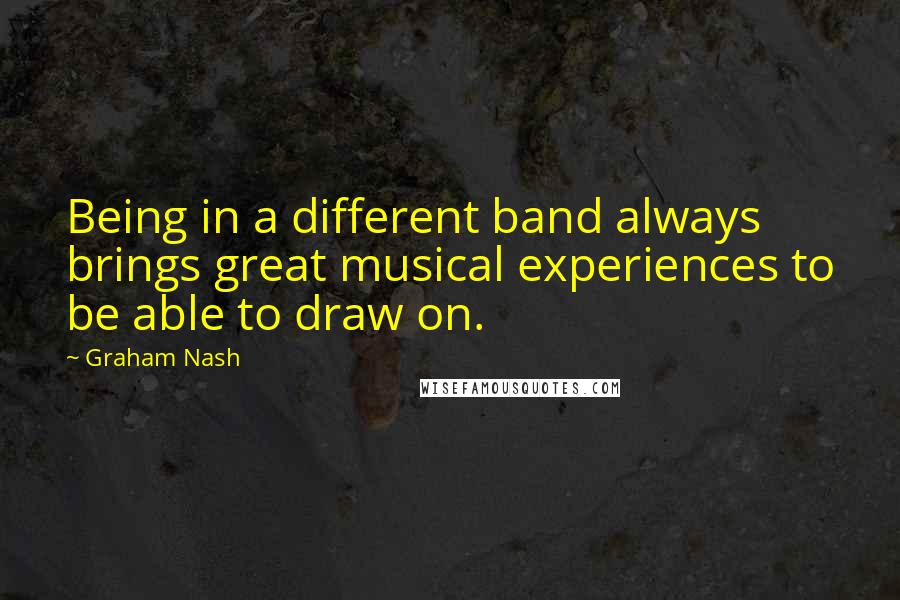 Graham Nash Quotes: Being in a different band always brings great musical experiences to be able to draw on.