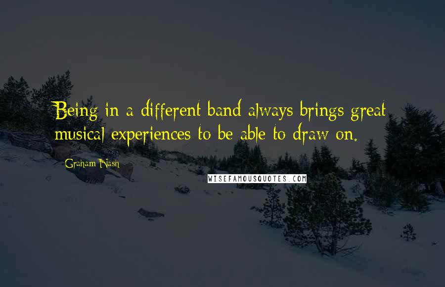 Graham Nash Quotes: Being in a different band always brings great musical experiences to be able to draw on.