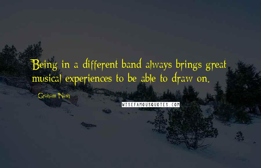 Graham Nash Quotes: Being in a different band always brings great musical experiences to be able to draw on.