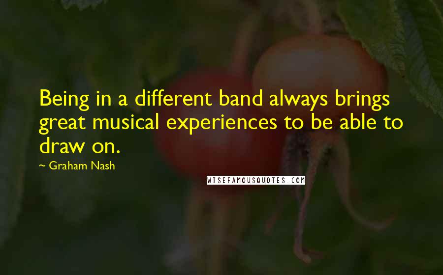 Graham Nash Quotes: Being in a different band always brings great musical experiences to be able to draw on.