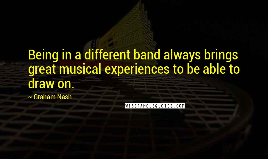 Graham Nash Quotes: Being in a different band always brings great musical experiences to be able to draw on.