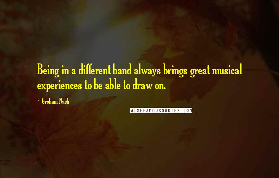 Graham Nash Quotes: Being in a different band always brings great musical experiences to be able to draw on.