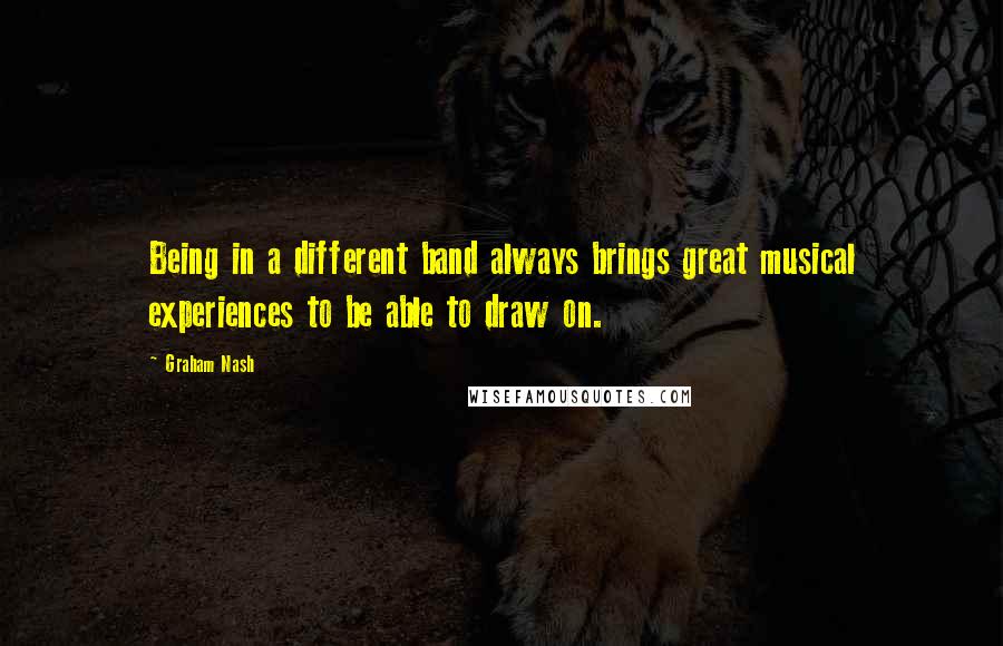 Graham Nash Quotes: Being in a different band always brings great musical experiences to be able to draw on.