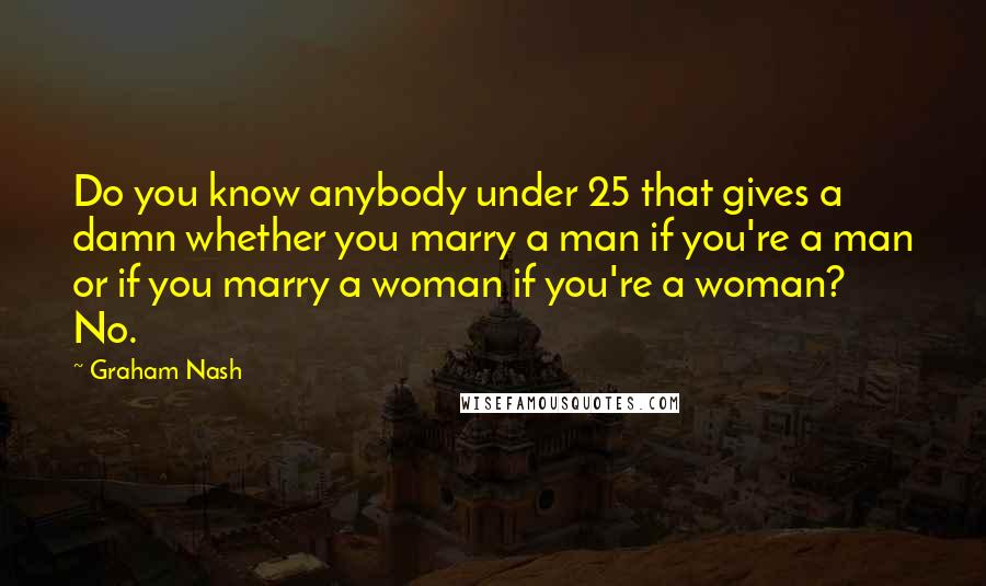Graham Nash Quotes: Do you know anybody under 25 that gives a damn whether you marry a man if you're a man or if you marry a woman if you're a woman? No.