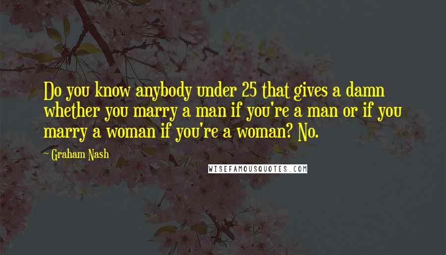 Graham Nash Quotes: Do you know anybody under 25 that gives a damn whether you marry a man if you're a man or if you marry a woman if you're a woman? No.