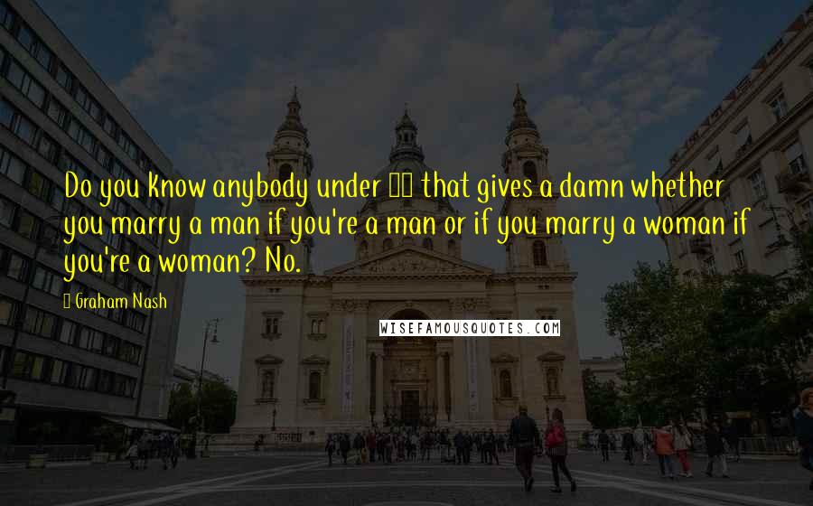 Graham Nash Quotes: Do you know anybody under 25 that gives a damn whether you marry a man if you're a man or if you marry a woman if you're a woman? No.