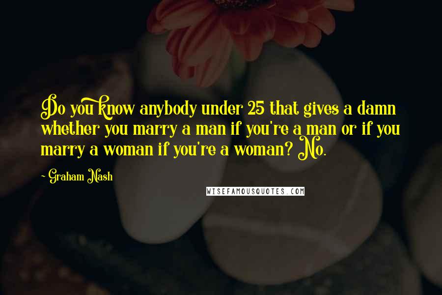 Graham Nash Quotes: Do you know anybody under 25 that gives a damn whether you marry a man if you're a man or if you marry a woman if you're a woman? No.