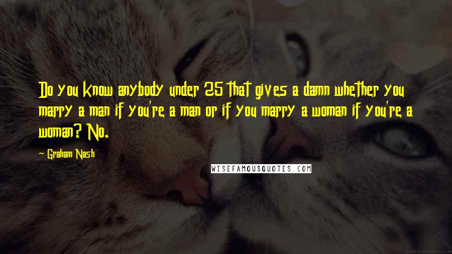 Graham Nash Quotes: Do you know anybody under 25 that gives a damn whether you marry a man if you're a man or if you marry a woman if you're a woman? No.