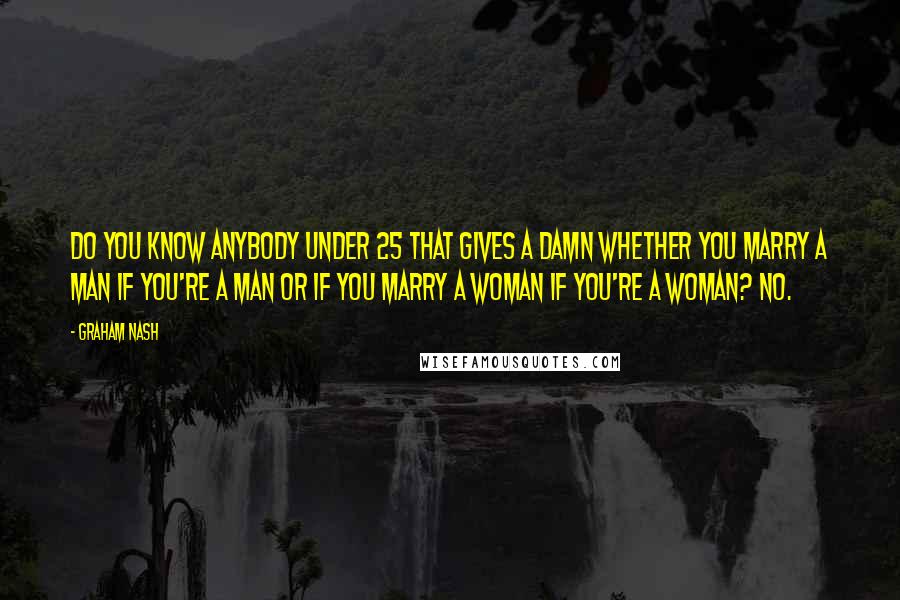 Graham Nash Quotes: Do you know anybody under 25 that gives a damn whether you marry a man if you're a man or if you marry a woman if you're a woman? No.